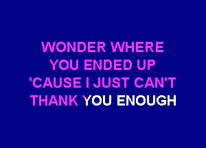 WONDER WHERE
YOU ENDED UP

'CAUSE I JUST CAN'T
THANK YOU ENOUGH