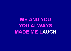 ME AND YOU

YOU ALWAYS
MADE ME LAUGH