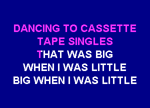 DANCING T0 CASSETTE
TAPE SINGLES
THAT WAS BIG

WHEN I WAS LITTLE

BIG WHEN I WAS LITTLE