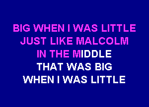 BIG WHEN I WAS LITTLE
JUST LIKE MALCOLM
IN THE MIDDLE
THAT WAS BIG
WHEN I WAS LITTLE