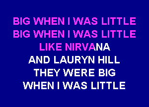BIG WHEN I WAS LITTLE
BIG WHEN I WAS LITTLE
LIKE NIRVANA
AND LAURYN HILL
THEY WERE BIG
WHEN I WAS LITTLE