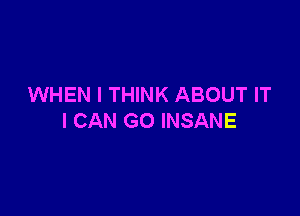 WHEN I THINK ABOUT IT

I CAN GO INSANE