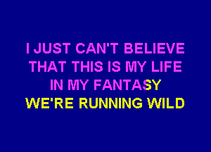 I JUST CAN'T BELIEVE
THAT THIS IS MY LIFE
IN MY FANTASY
WE'RE RUNNING WILD