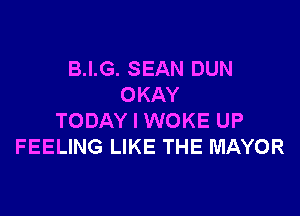 B.I.G. SEAN DUN
OKAY

TODAY I WOKE UP
FEELING LIKE THE MAYOR