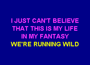 I JUST CAN'T BELIEVE
THAT THIS IS MY LIFE
IN MY FANTASY
WE'RE RUNNING WILD