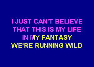 I JUST CAN'T BELIEVE
THAT THIS IS MY LIFE
IN MY FANTASY
WE'RE RUNNING WILD