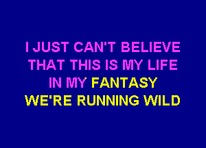 I JUST CAN'T BELIEVE
THAT THIS IS MY LIFE
IN MY FANTASY
WE'RE RUNNING WILD