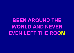 BEEN AROUND THE
WORLD AND NEVER
EVEN LEFT THE ROOM