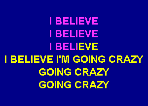 I BELIEVE
I BELIEVE
I BELIEVE

I BELIEVE I'M GOING CRAZY
GOING CRAZY
GOING CRAZY