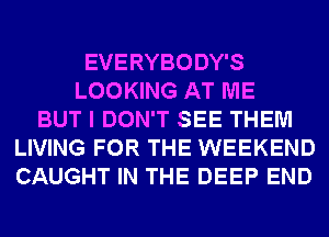 EVERYBODY'S
LOOKING AT ME
BUT I DON'T SEE THEM
LIVING FOR THE WEEKEND
CAUGHT IN THE DEEP END