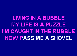 LIVING IN A BUBBLE
MY LIFE IS A PU72LE
I'M CAUGHT IN THE RUBBLE
NOW PASS ME A SHOVEL