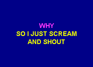 WHY

SO I JUST SCREAM
AND SHOUT