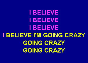 I BELIEVE
I BELIEVE
I BELIEVE

I BELIEVE I'M GOING CRAZY
GOING CRAZY
GOING CRAZY