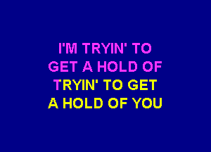 I'M TRYIN' TO
GET A HOLD OF

TRYIN' TO GET
A HOLD OF YOU