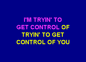 I'M TRYIN' TO
GET CONTROL OF

TRYIN' TO GET
CONTROL OF YOU