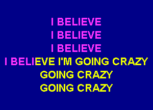 I BELIEVE
I BELIEVE
I BELIEVE

I BELIEVE I'M GOING CRAZY
GOING CRAZY
GOING CRAZY
