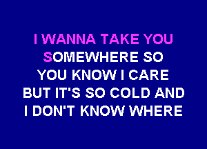 I WANNA TAKE YOU
SOMEWHERE SO
YOU KNOW I CARE
BUT IT'S SO COLD AND
I DON'T KNOW WHERE