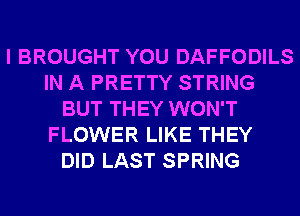 I BROUGHT YOU DAFFODILS
IN A PRETTY STRING
BUT THEY WON'T
FLOWER LIKE THEY
DID LAST SPRING