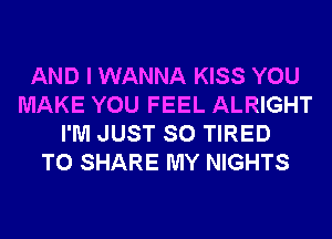 AND I WANNA KISS YOU
MAKE YOU FEEL ALRIGHT
I'M JUST SO TIRED
TO SHARE MY NIGHTS