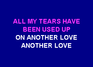 ALL MY TEARS HAVE
BEEN USED UP
ON ANOTHER LOVE
ANOTHER LOVE

g