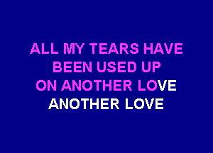 ALL MY TEARS HAVE
BEEN USED UP
ON ANOTHER LOVE
ANOTHER LOVE

g