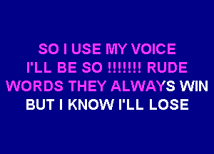 SO I USE MY VOICE
I'LL BE SO !!!!!!! RUDE
WORDS THEY ALWAYS WIN
BUT I KNOW I'LL LOSE