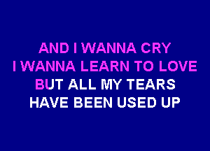 AND I WANNA CRY
I WANNA LEARN TO LOVE
BUT ALL MY TEARS
HAVE BEEN USED UP