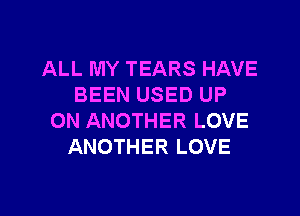 ALL MY TEARS HAVE
BEEN USED UP
ON ANOTHER LOVE
ANOTHER LOVE

g