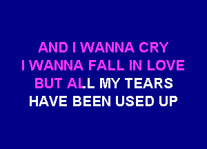 AND I WANNA CRY
I WANNA FALL IN LOVE
BUT ALL MY TEARS
HAVE BEEN USED UP