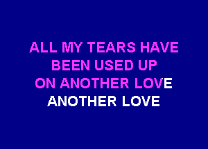 ALL MY TEARS HAVE
BEEN USED UP
ON ANOTHER LOVE
ANOTHER LOVE

g