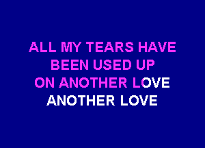 ALL MY TEARS HAVE
BEEN USED UP
ON ANOTHER LOVE
ANOTHER LOVE

g
