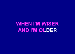 WHEN I'M WISER

AND I'M OLDER