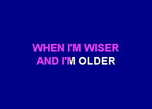 WHEN I'M WISER

AND I'M OLDER