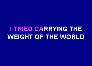 I TRIED CARRYING THE

WEIGHT OF THE WORLD