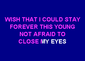 WISH THAT I COULD STAY
FOREVER THIS YOUNG
NOT AFRAID TO
CLOSE MY EYES