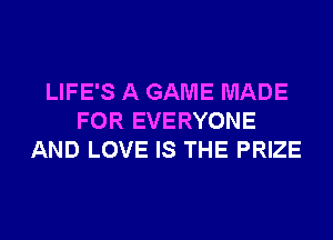 LIFE'S A GAME MADE
FOR EVERYONE
AND LOVE IS THE PRIZE
