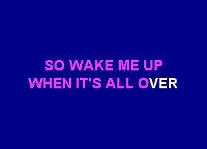 SO WAKE ME UP

WHEN IT'S ALL OVER