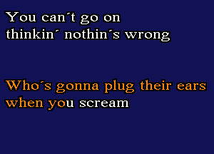 You can't go on
thinkin' nothin's wrong

XVho's gonna plug their ears
When you scream