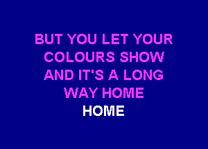 BUT YOU LET YOUR
COLOURS SHOW

AND IT'S A LONG
WAY HOME
HOME