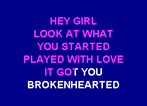 HEY GIRL
LOOK AT WHAT
YOU STARTED
PLAYED WITH LOVE
ITGOTYOU

BROKENHEARTED l