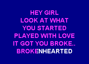 HEY GIRL
LOOK AT WHAT
YOU STARTED
PLAYED WITH LOVE
IT GOT YOU BROKE..
BROKENHEARTED
