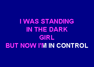 I WAS STANDING
IN THE DARK

GIRL
BUT NOW I'M IN CONTROL