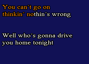 You can't go on
thinkin' nothin's wrong

XVell whds gonna drive
you home tonight