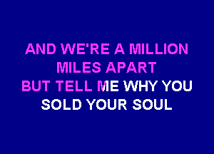 AND WE'RE A MILLION
MILES APART

BUT TELL ME WHY YOU
SOLD YOUR SOUL