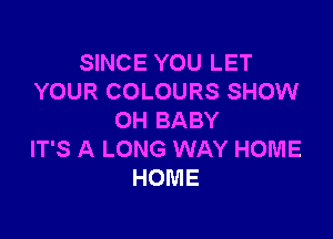 SINCE YOU LET
YOUR COLOURS SHOW

OH BABY
IT'S A LONG WAY HOME
HOME