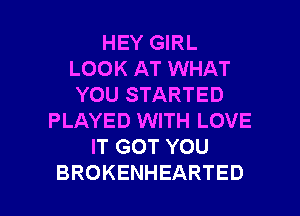 HEY GIRL
LOOK AT WHAT
YOU STARTED
PLAYED WITH LOVE
ITGOTYOU

BROKENHEARTED l