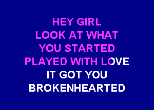 HEY GIRL
LOOK AT WHAT
YOU STARTED
PLAYED WITH LOVE
ITGOTYOU

BROKENHEARTED l