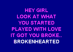 HEY GIRL
LOOK AT WHAT
YOU STARTED
PLAYED WITH LOVE
IT GOT YOU BROKE..
BROKENHEARTED