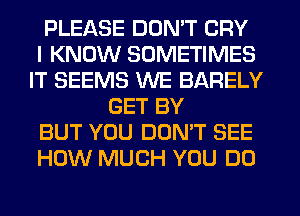 PLEASE DON'T CRY
I KNOW SOMETIMES
IT SEEMS WE BARELY
GET BY
BUT YOU DON'T SEE
HOW MUCH YOU DO