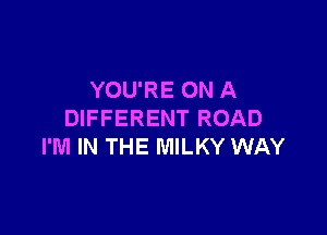 YOU'RE ON A

DIFFERENT ROAD
I'M IN THE MILKY WAY